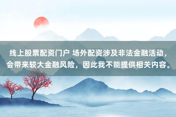 线上股票配资门户 场外配资涉及非法金融活动，会带来较大金融风险，因此我不能提供相关内容。