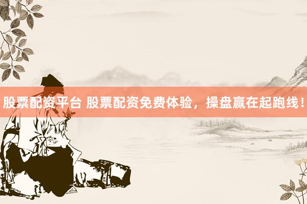 股票配资平台 股票配资免费体验，操盘赢在起跑线！