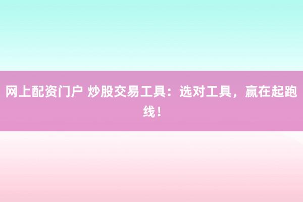网上配资门户 炒股交易工具：选对工具，赢在起跑线！
