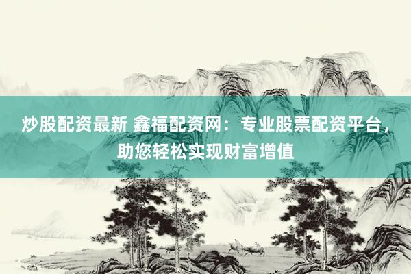 炒股配资最新 鑫福配资网：专业股票配资平台，助您轻松实现财富增值