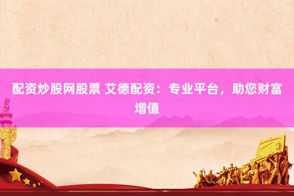 配资炒股网股票 艾德配资：专业平台，助您财富增值