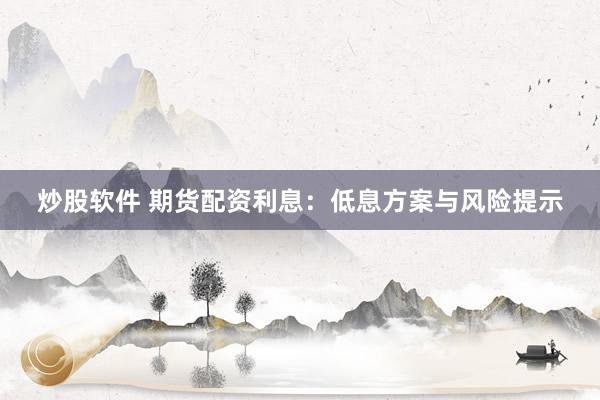 炒股软件 期货配资利息：低息方案与风险提示