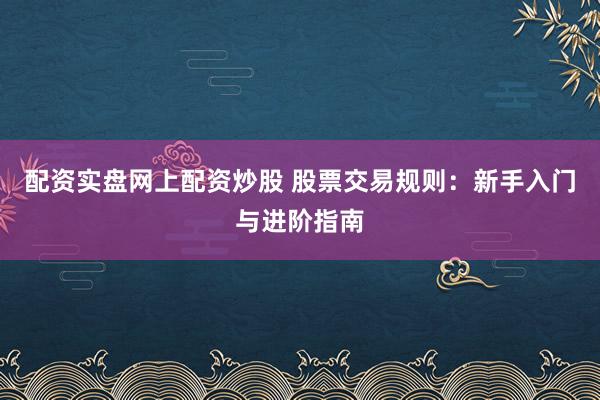 配资实盘网上配资炒股 股票交易规则：新手入门与进阶指南