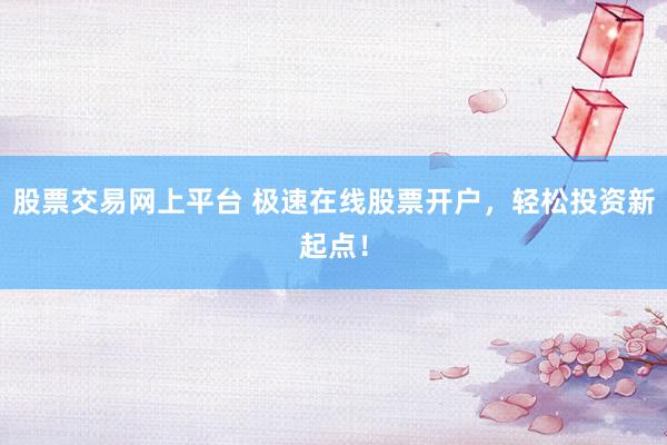 股票交易网上平台 极速在线股票开户，轻松投资新起点！