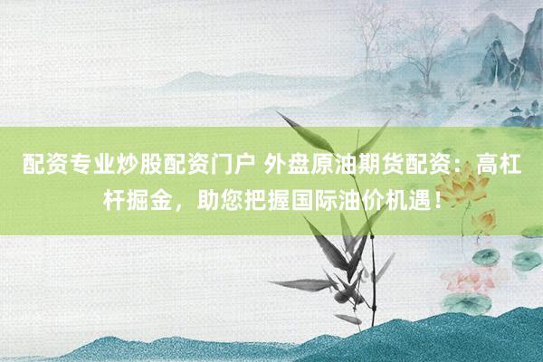 配资专业炒股配资门户 外盘原油期货配资：高杠杆掘金，助您把握国际油价机遇！