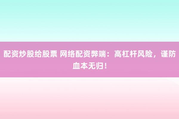 配资炒股给股票 网络配资弊端：高杠杆风险，谨防血本无归！