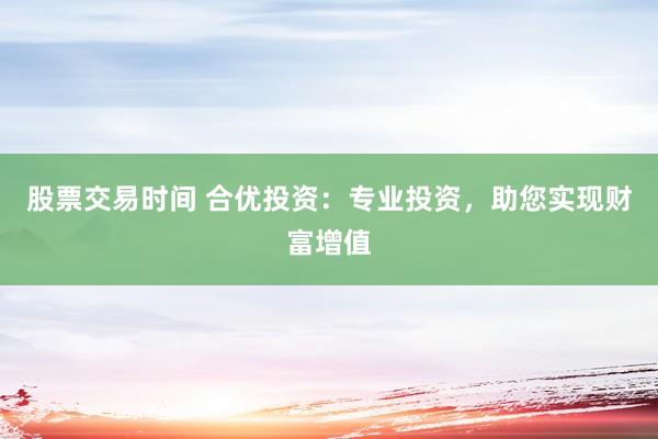 股票交易时间 合优投资：专业投资，助您实现财富增值