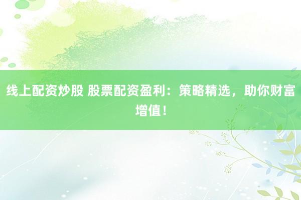 线上配资炒股 股票配资盈利：策略精选，助你财富增值！