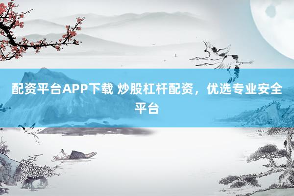配资平台APP下载 炒股杠杆配资，优选专业安全平台